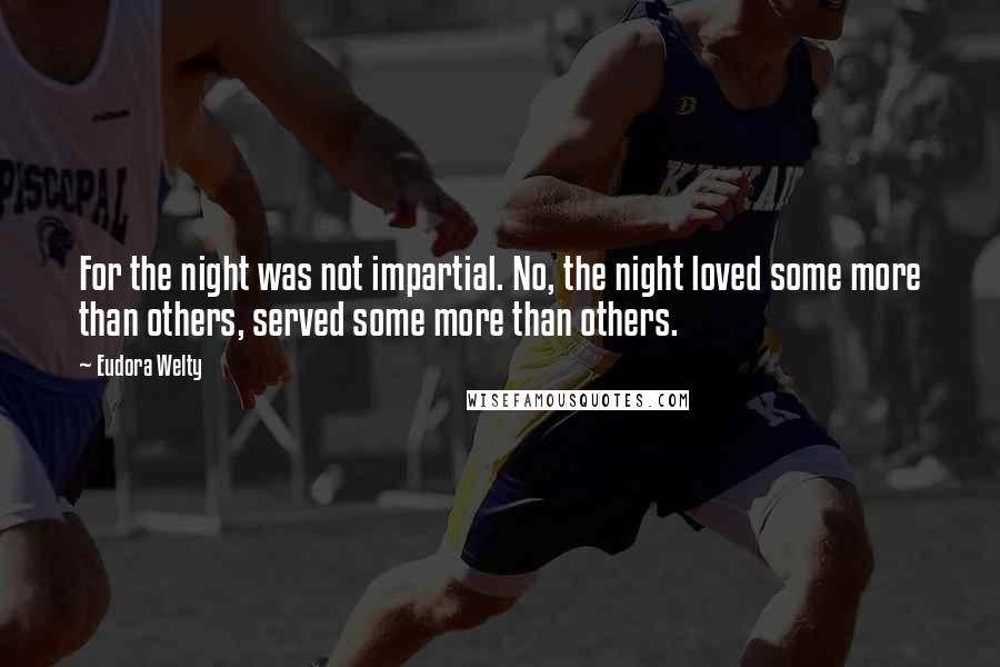 Eudora Welty Quotes: For the night was not impartial. No, the night loved some more than others, served some more than others.