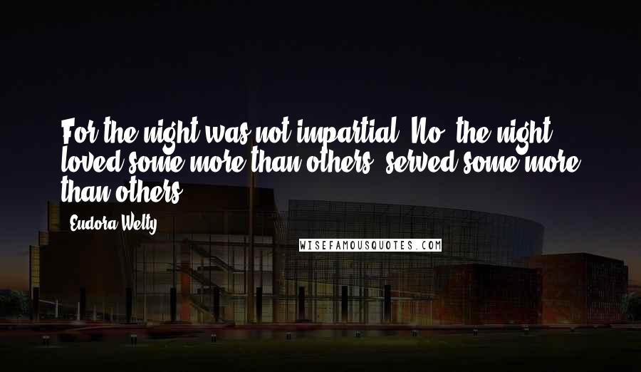 Eudora Welty Quotes: For the night was not impartial. No, the night loved some more than others, served some more than others.
