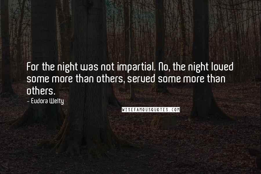 Eudora Welty Quotes: For the night was not impartial. No, the night loved some more than others, served some more than others.