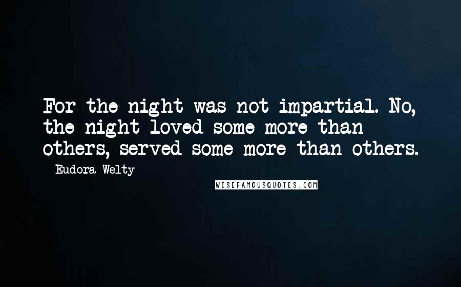 Eudora Welty Quotes: For the night was not impartial. No, the night loved some more than others, served some more than others.