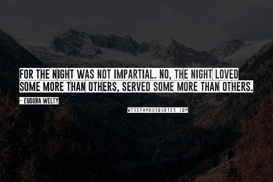 Eudora Welty Quotes: For the night was not impartial. No, the night loved some more than others, served some more than others.