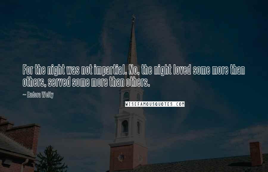 Eudora Welty Quotes: For the night was not impartial. No, the night loved some more than others, served some more than others.