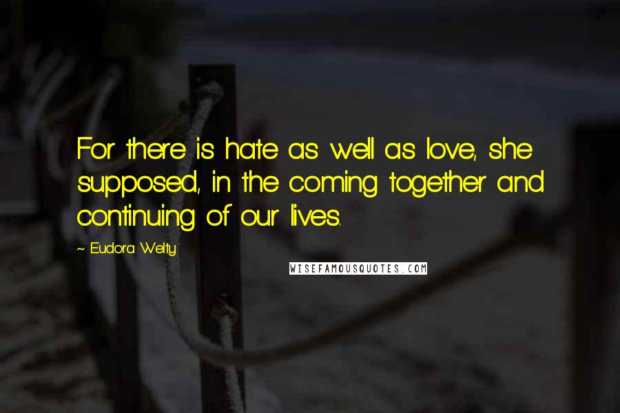 Eudora Welty Quotes: For there is hate as well as love, she supposed, in the coming together and continuing of our lives.
