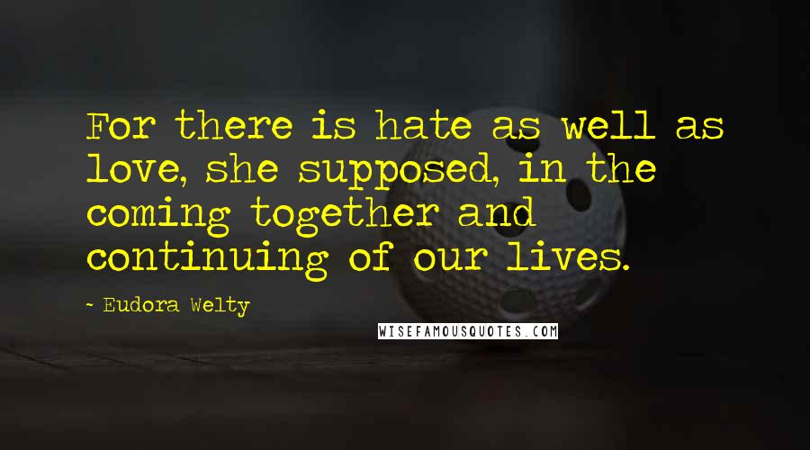 Eudora Welty Quotes: For there is hate as well as love, she supposed, in the coming together and continuing of our lives.