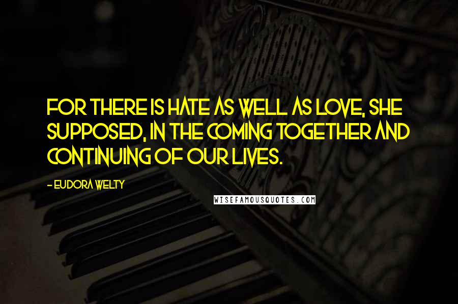 Eudora Welty Quotes: For there is hate as well as love, she supposed, in the coming together and continuing of our lives.