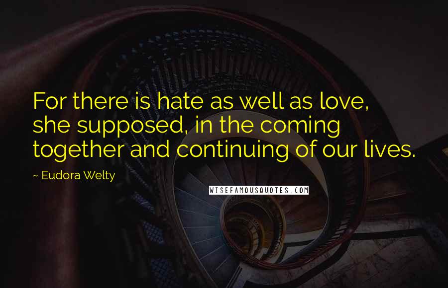 Eudora Welty Quotes: For there is hate as well as love, she supposed, in the coming together and continuing of our lives.