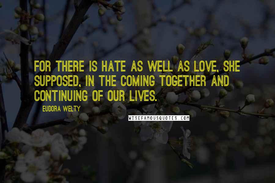 Eudora Welty Quotes: For there is hate as well as love, she supposed, in the coming together and continuing of our lives.