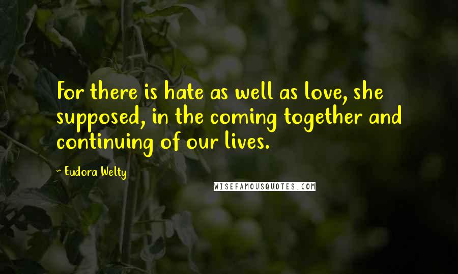 Eudora Welty Quotes: For there is hate as well as love, she supposed, in the coming together and continuing of our lives.