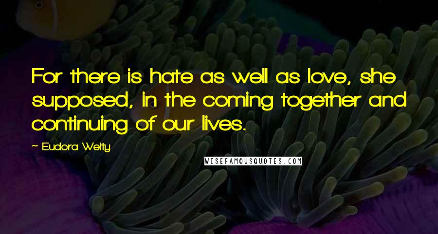 Eudora Welty Quotes: For there is hate as well as love, she supposed, in the coming together and continuing of our lives.