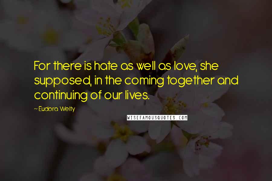 Eudora Welty Quotes: For there is hate as well as love, she supposed, in the coming together and continuing of our lives.