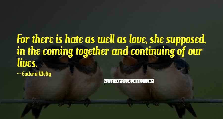 Eudora Welty Quotes: For there is hate as well as love, she supposed, in the coming together and continuing of our lives.