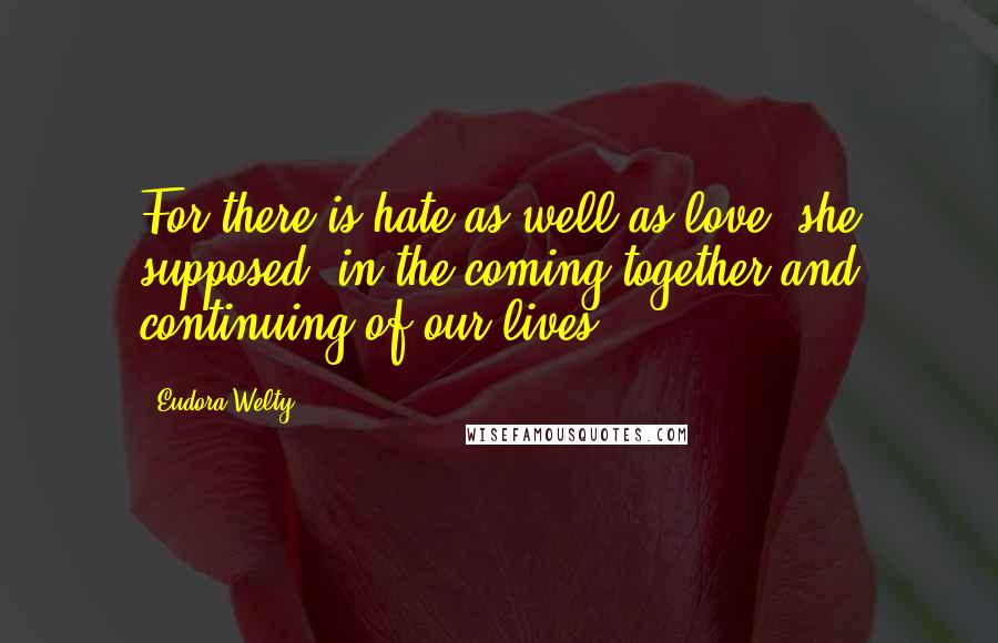 Eudora Welty Quotes: For there is hate as well as love, she supposed, in the coming together and continuing of our lives.