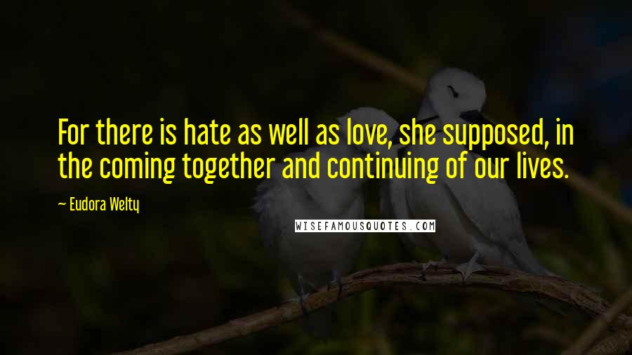 Eudora Welty Quotes: For there is hate as well as love, she supposed, in the coming together and continuing of our lives.