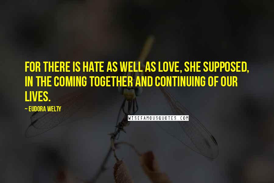 Eudora Welty Quotes: For there is hate as well as love, she supposed, in the coming together and continuing of our lives.