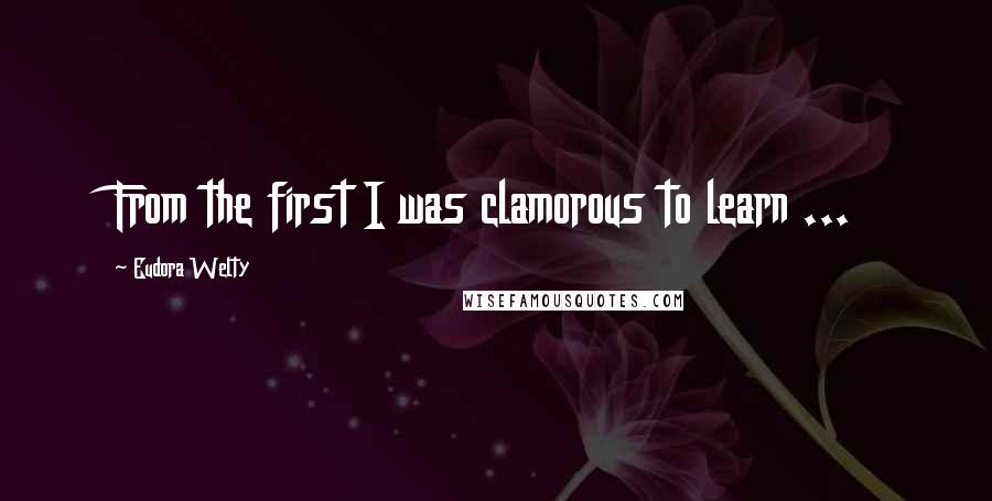 Eudora Welty Quotes: From the first I was clamorous to learn ...