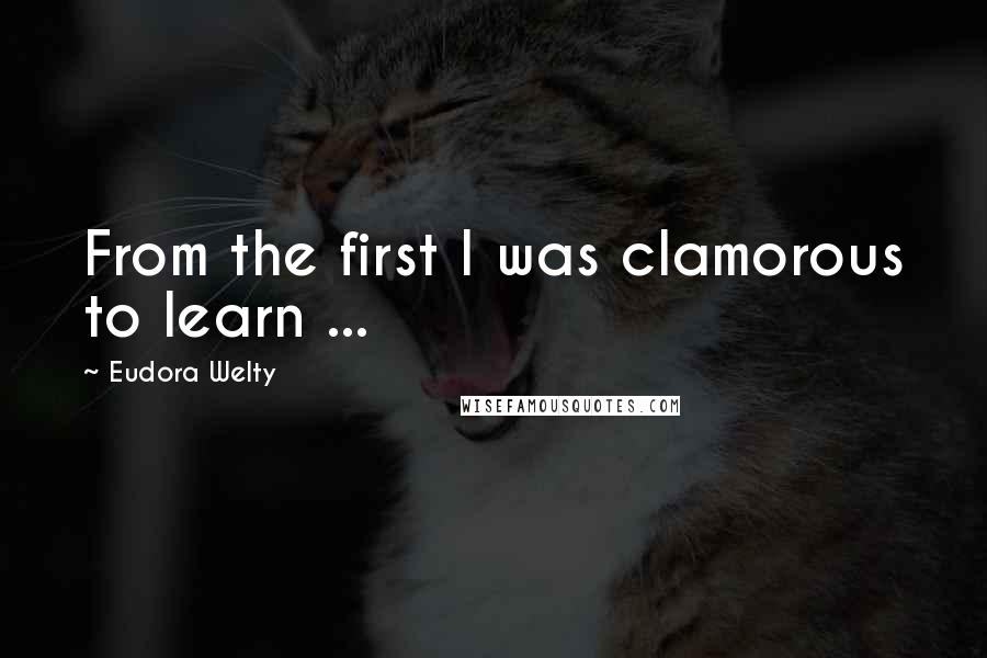 Eudora Welty Quotes: From the first I was clamorous to learn ...