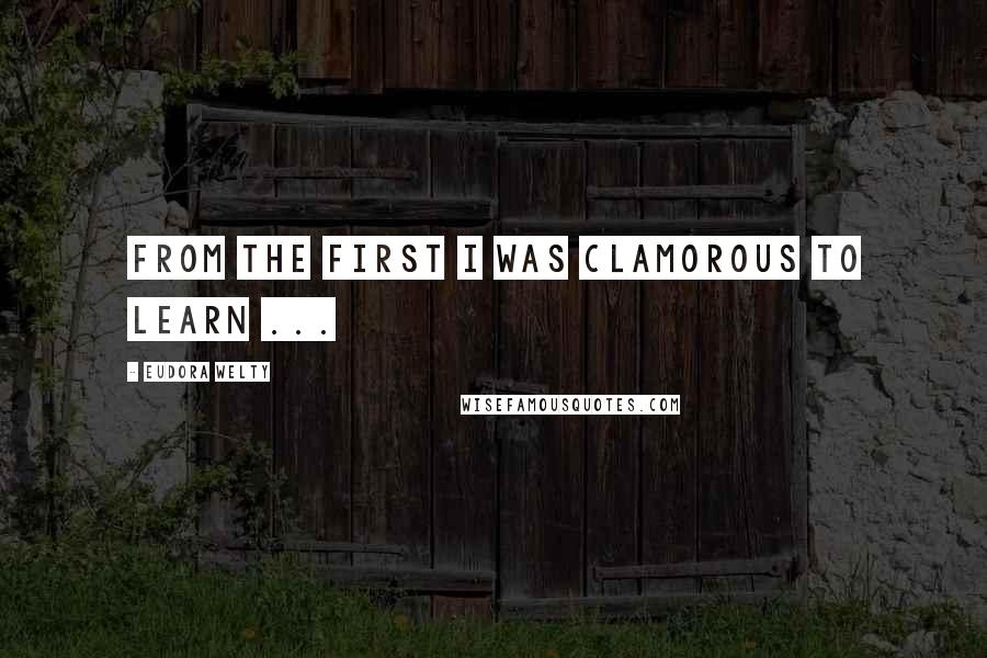 Eudora Welty Quotes: From the first I was clamorous to learn ...