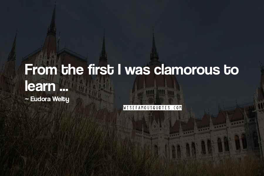 Eudora Welty Quotes: From the first I was clamorous to learn ...