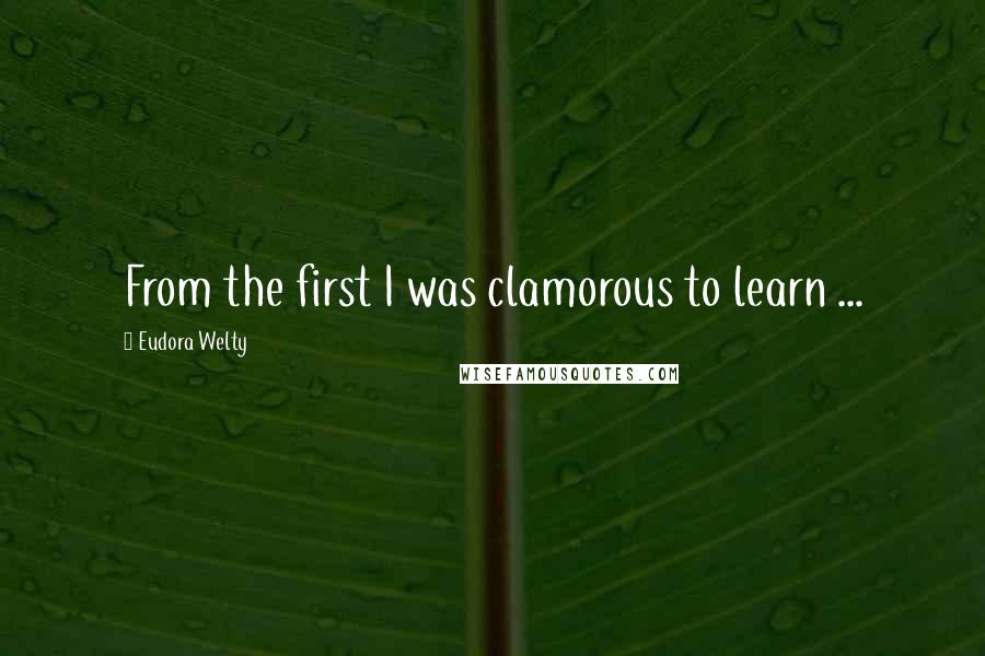 Eudora Welty Quotes: From the first I was clamorous to learn ...