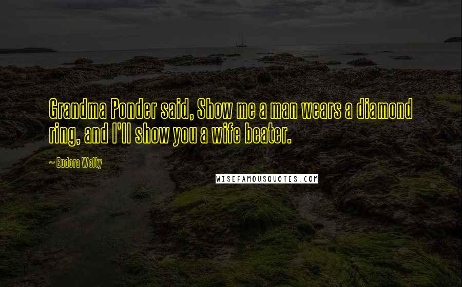 Eudora Welty Quotes: Grandma Ponder said, Show me a man wears a diamond ring, and I'll show you a wife beater.