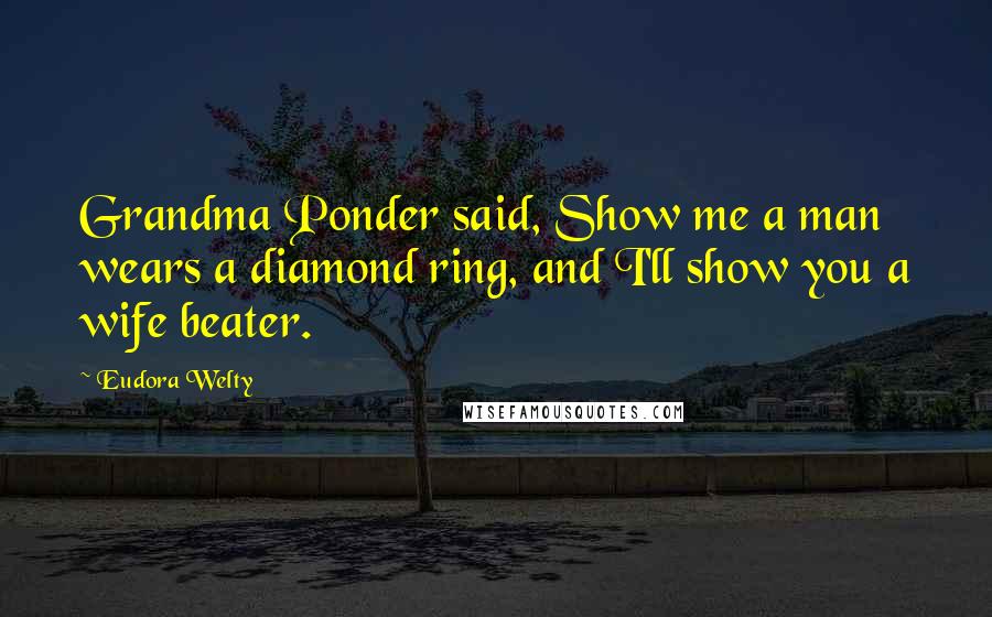 Eudora Welty Quotes: Grandma Ponder said, Show me a man wears a diamond ring, and I'll show you a wife beater.