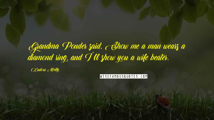 Eudora Welty Quotes: Grandma Ponder said, Show me a man wears a diamond ring, and I'll show you a wife beater.