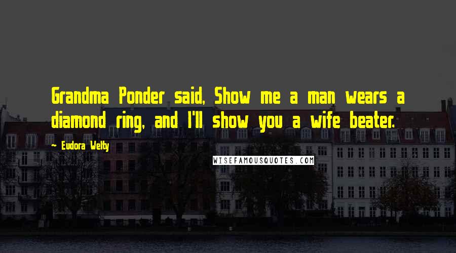 Eudora Welty Quotes: Grandma Ponder said, Show me a man wears a diamond ring, and I'll show you a wife beater.