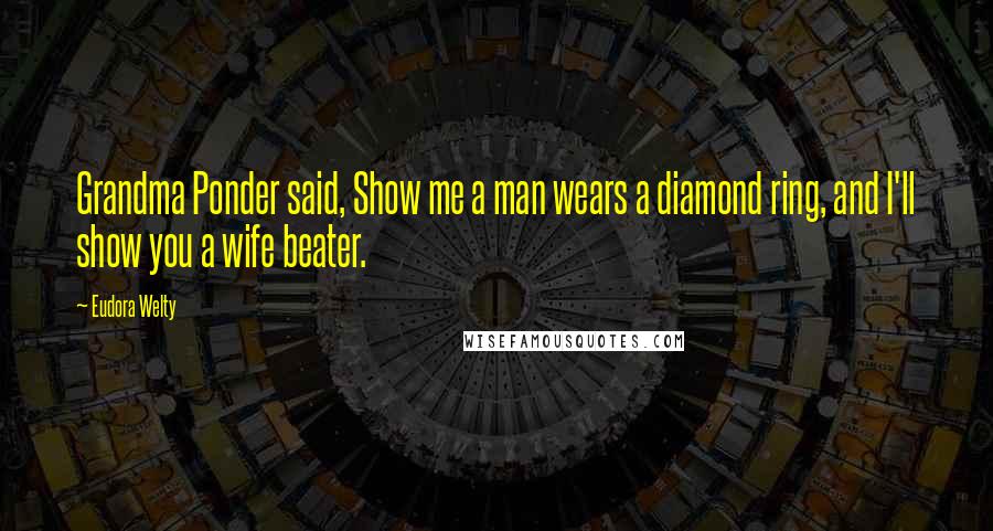 Eudora Welty Quotes: Grandma Ponder said, Show me a man wears a diamond ring, and I'll show you a wife beater.