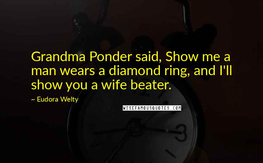 Eudora Welty Quotes: Grandma Ponder said, Show me a man wears a diamond ring, and I'll show you a wife beater.