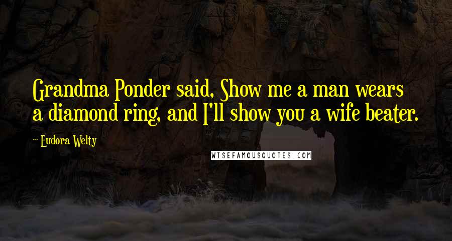 Eudora Welty Quotes: Grandma Ponder said, Show me a man wears a diamond ring, and I'll show you a wife beater.