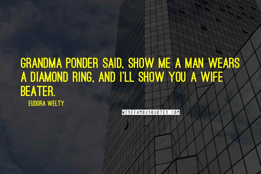 Eudora Welty Quotes: Grandma Ponder said, Show me a man wears a diamond ring, and I'll show you a wife beater.