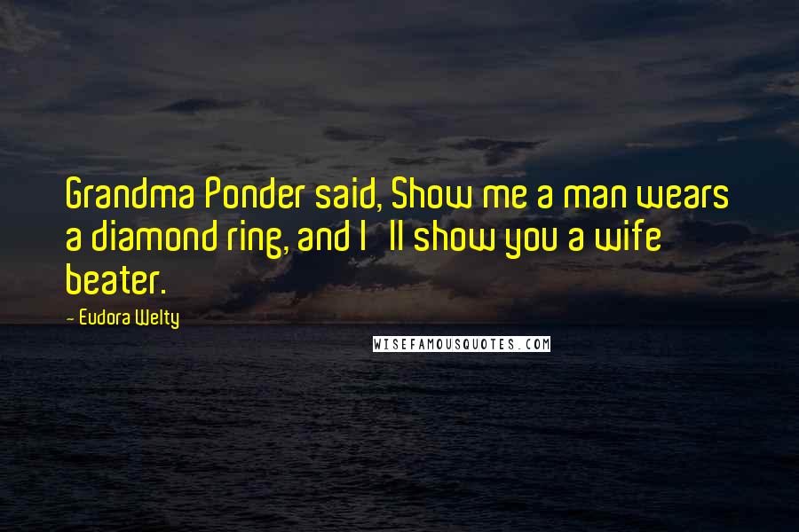 Eudora Welty Quotes: Grandma Ponder said, Show me a man wears a diamond ring, and I'll show you a wife beater.