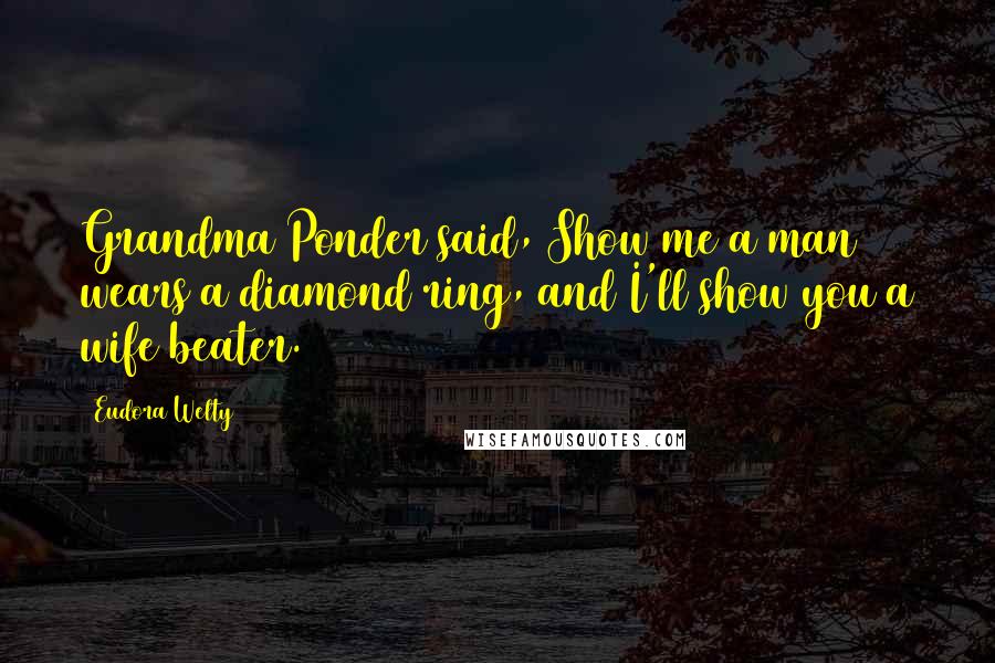 Eudora Welty Quotes: Grandma Ponder said, Show me a man wears a diamond ring, and I'll show you a wife beater.