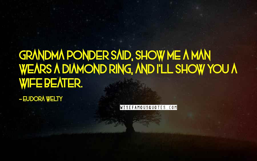 Eudora Welty Quotes: Grandma Ponder said, Show me a man wears a diamond ring, and I'll show you a wife beater.