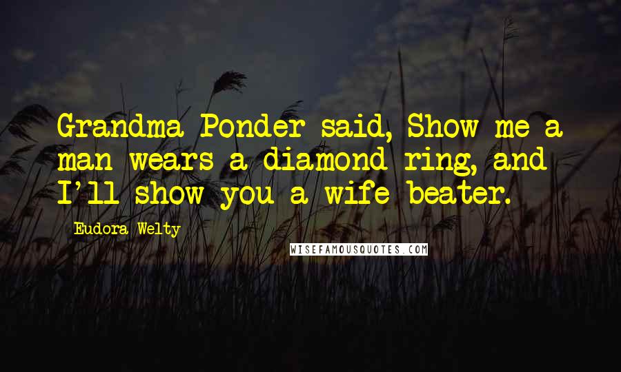 Eudora Welty Quotes: Grandma Ponder said, Show me a man wears a diamond ring, and I'll show you a wife beater.