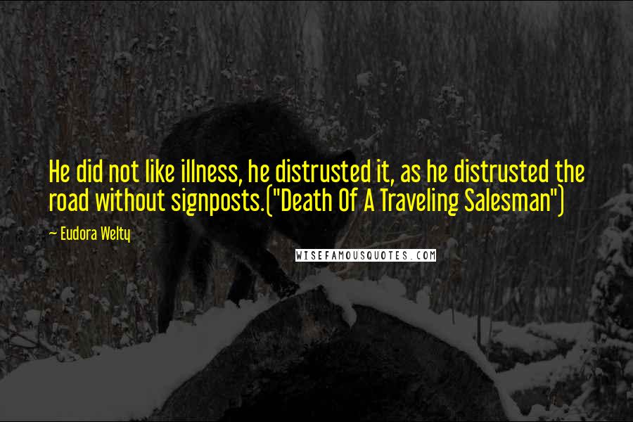 Eudora Welty Quotes: He did not like illness, he distrusted it, as he distrusted the road without signposts.("Death Of A Traveling Salesman")