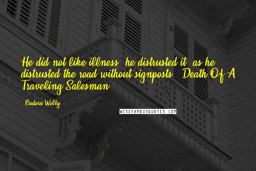Eudora Welty Quotes: He did not like illness, he distrusted it, as he distrusted the road without signposts.("Death Of A Traveling Salesman")