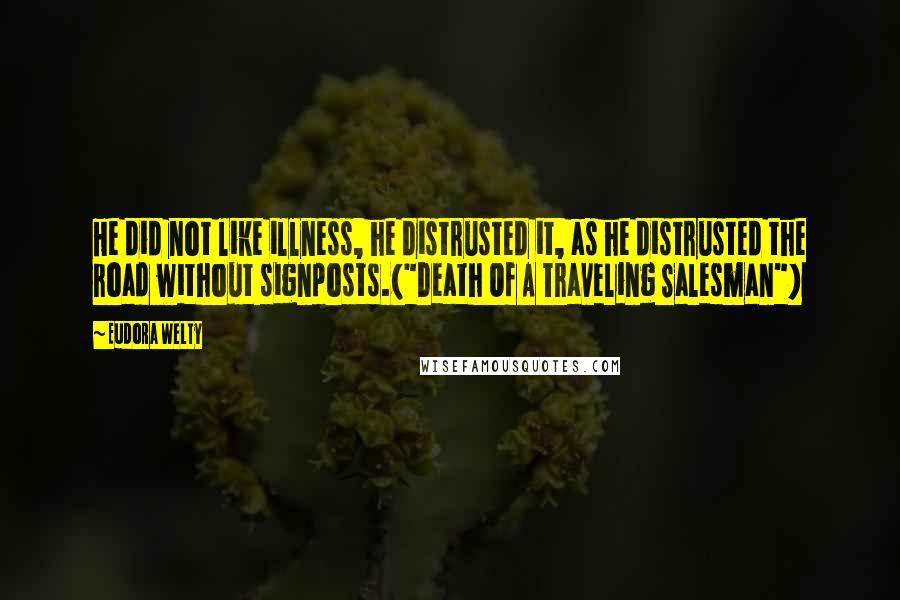 Eudora Welty Quotes: He did not like illness, he distrusted it, as he distrusted the road without signposts.("Death Of A Traveling Salesman")