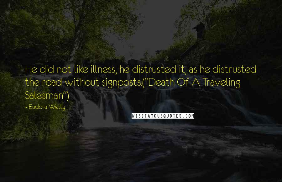 Eudora Welty Quotes: He did not like illness, he distrusted it, as he distrusted the road without signposts.("Death Of A Traveling Salesman")