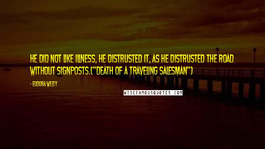 Eudora Welty Quotes: He did not like illness, he distrusted it, as he distrusted the road without signposts.("Death Of A Traveling Salesman")