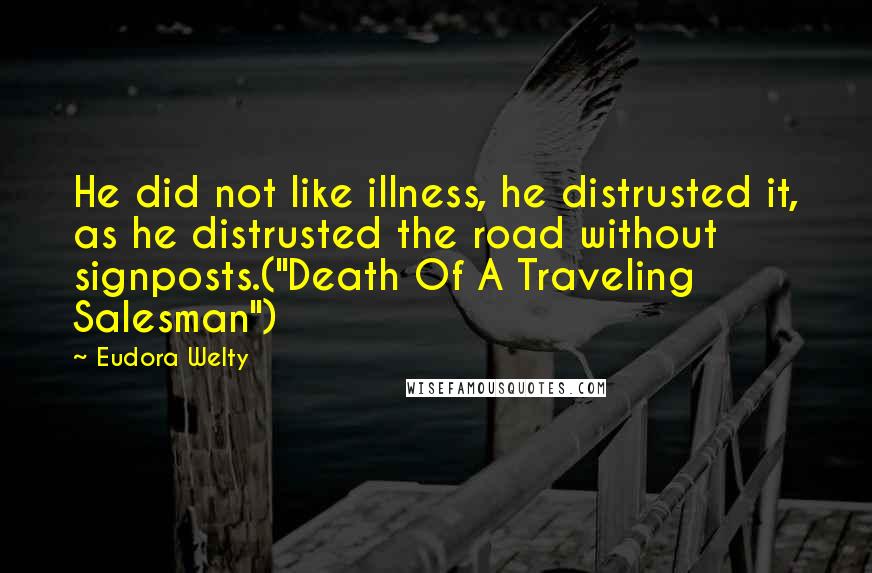 Eudora Welty Quotes: He did not like illness, he distrusted it, as he distrusted the road without signposts.("Death Of A Traveling Salesman")