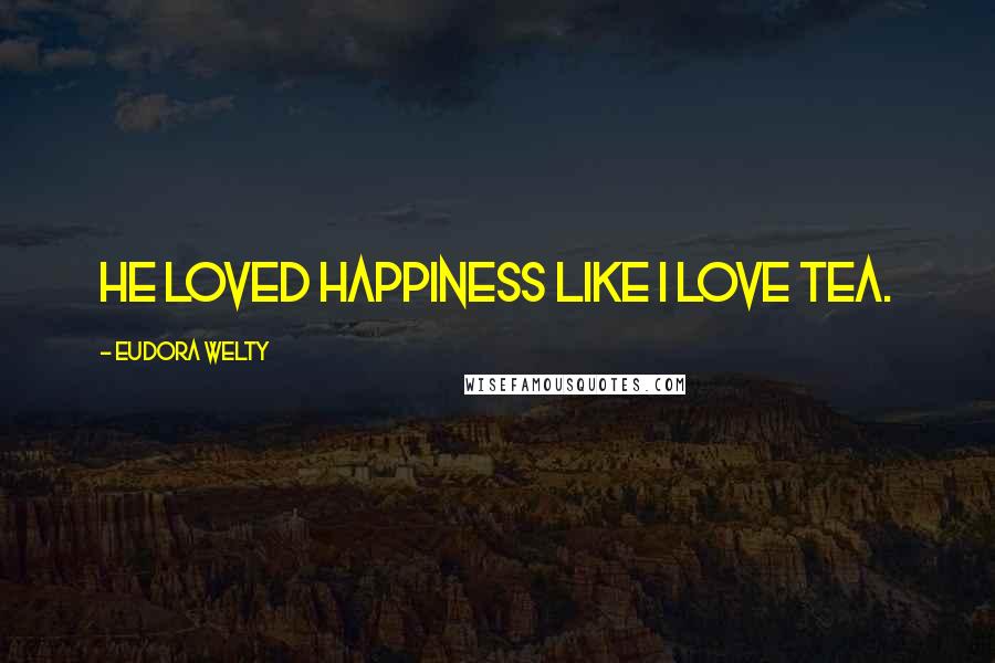 Eudora Welty Quotes: He loved happiness like I love tea.