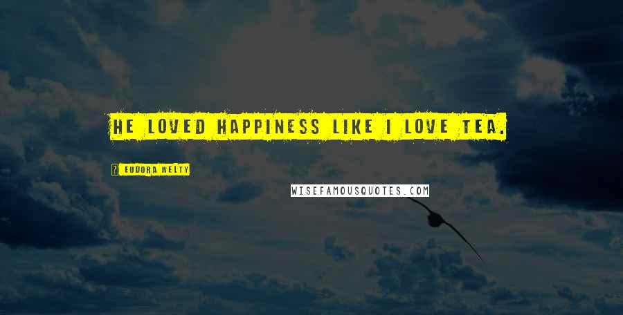 Eudora Welty Quotes: He loved happiness like I love tea.