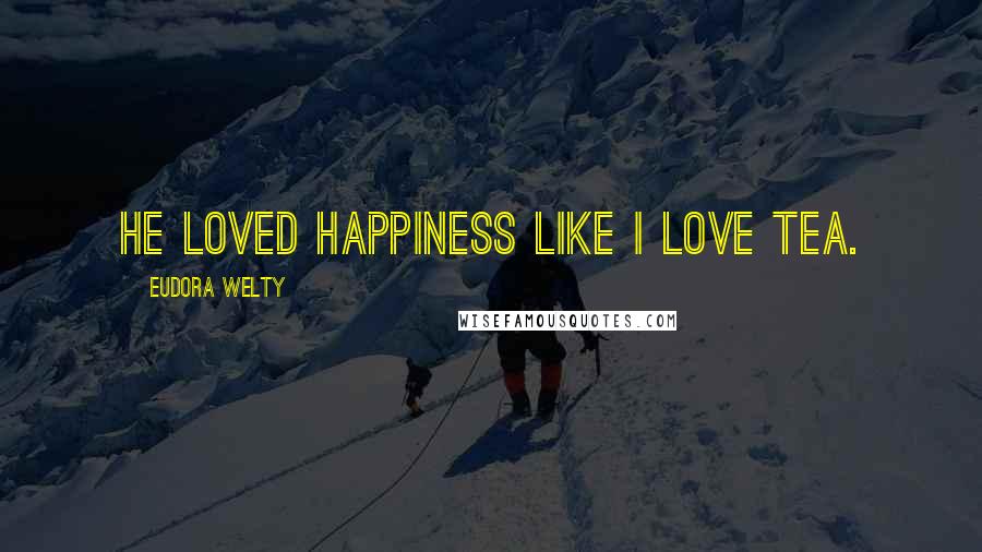 Eudora Welty Quotes: He loved happiness like I love tea.
