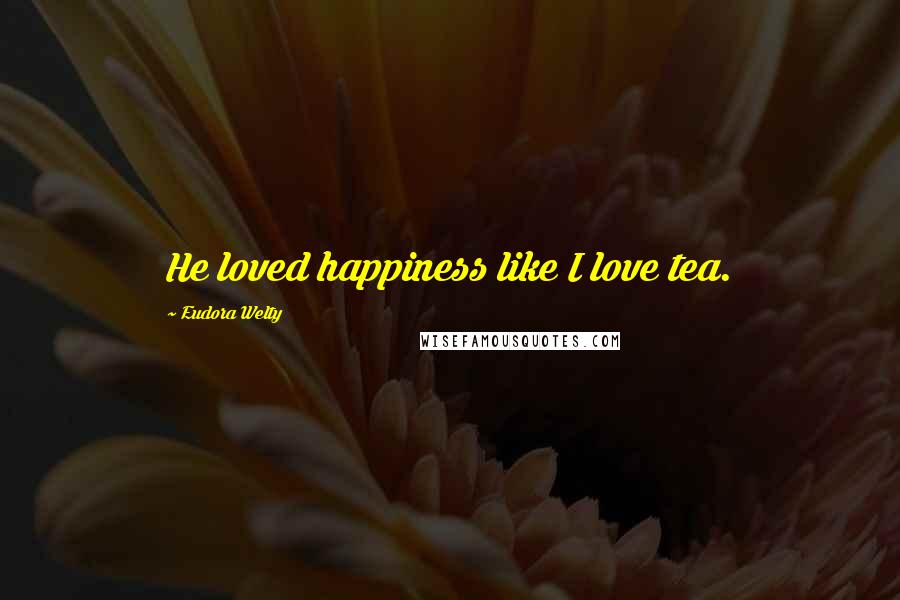 Eudora Welty Quotes: He loved happiness like I love tea.