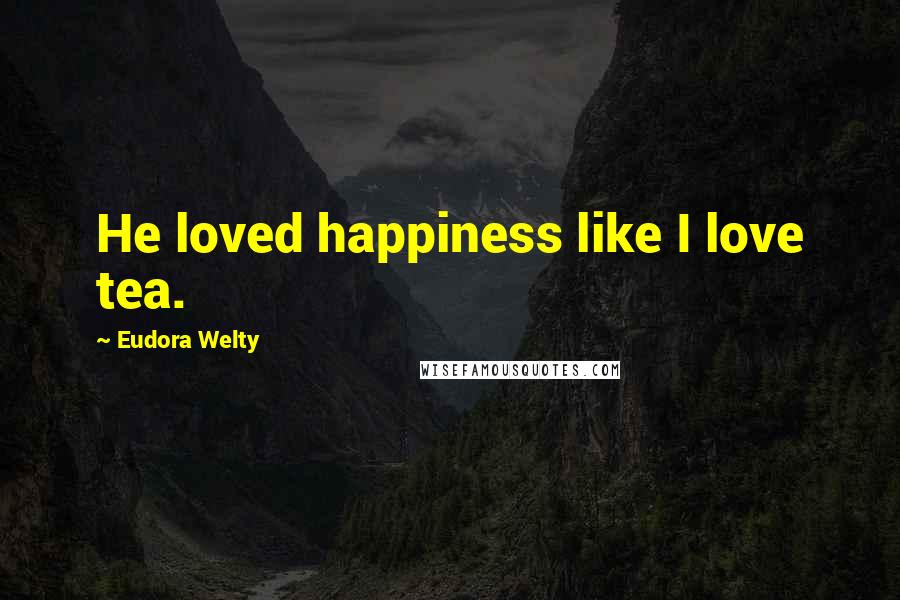Eudora Welty Quotes: He loved happiness like I love tea.