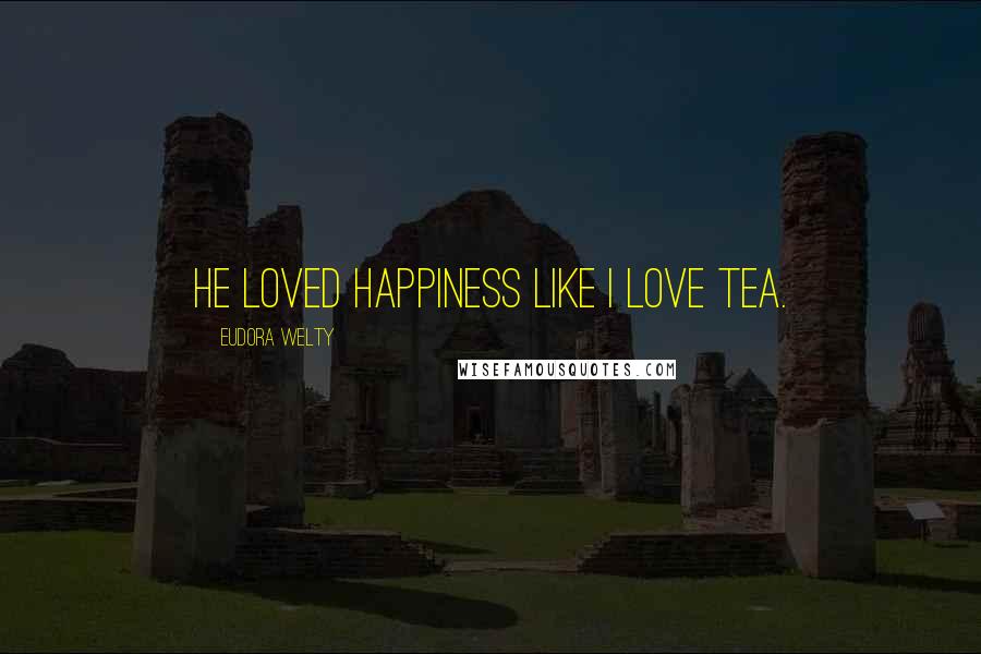 Eudora Welty Quotes: He loved happiness like I love tea.