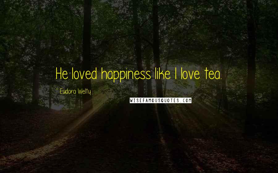 Eudora Welty Quotes: He loved happiness like I love tea.