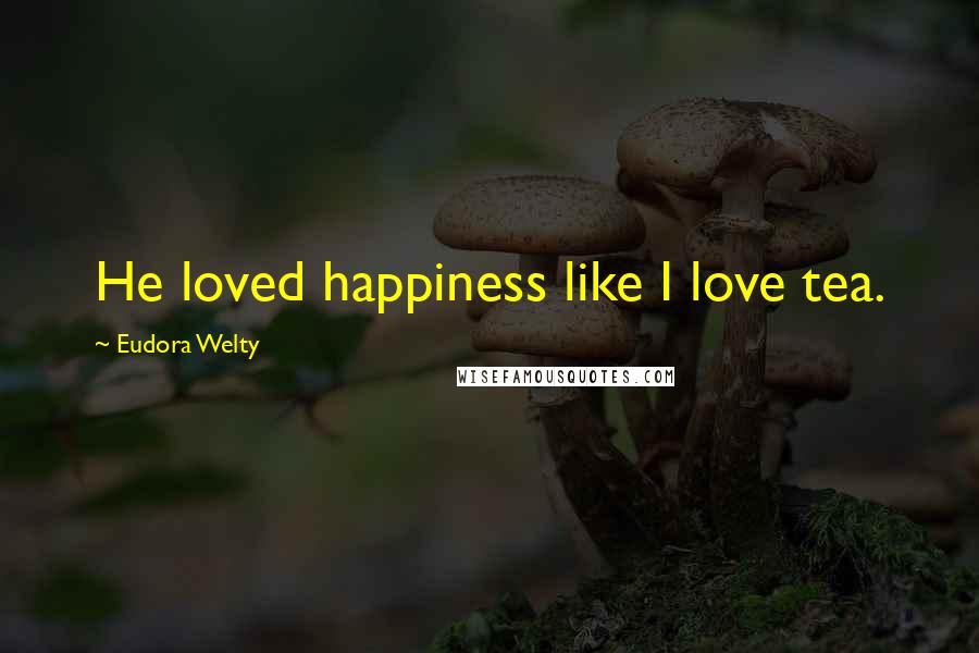 Eudora Welty Quotes: He loved happiness like I love tea.