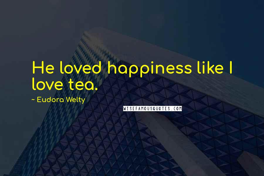 Eudora Welty Quotes: He loved happiness like I love tea.